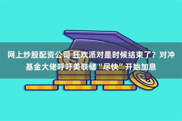 网上炒股配资公司 狂欢派对是时候结束了？对冲基金大佬呼吁美联储“尽快”开始加息