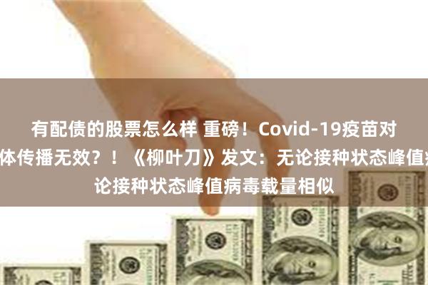 有配债的股票怎么样 重磅！Covid-19疫苗对阻止Delta变体传播无效？！《柳叶刀》发文：无论接种状态峰值病毒载量相似