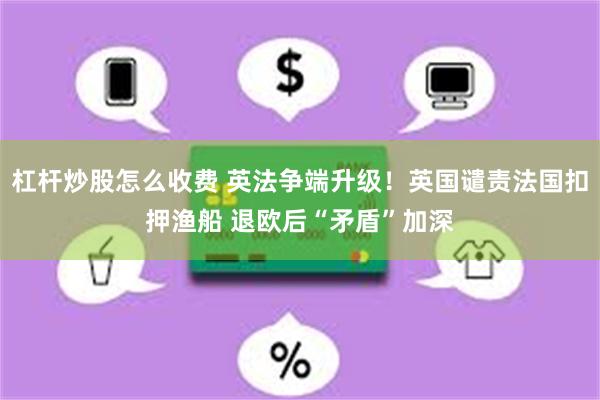 杠杆炒股怎么收费 英法争端升级！英国谴责法国扣押渔船 退欧后“矛盾”加深