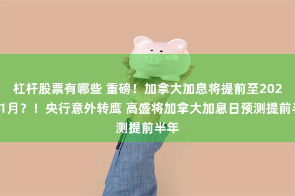 杠杆股票有哪些 重磅！加拿大加息将提前至2022年1月？！央行意外转鹰 高盛将加拿大加息日预测提前半年