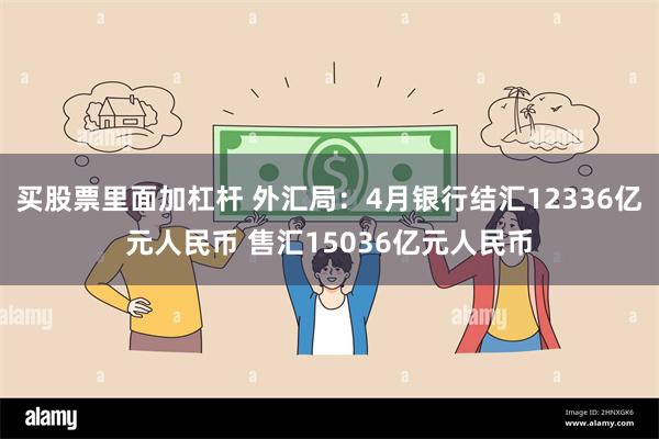 买股票里面加杠杆 外汇局：4月银行结汇12336亿元人民币 售汇15036亿元人民币