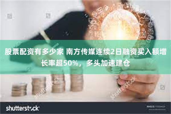 股票配资有多少家 南方传媒连续2日融资买入额增长率超50%，多头加速建仓