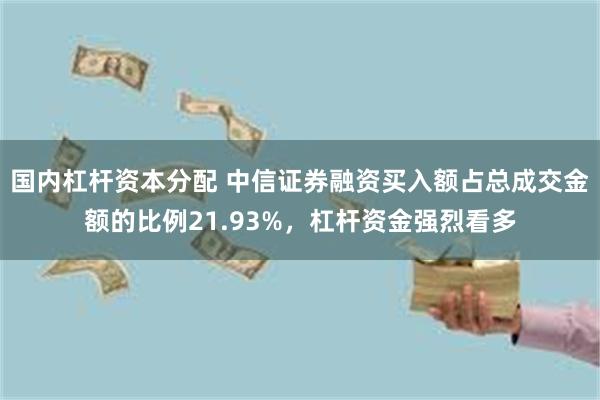 国内杠杆资本分配 中信证券融资买入额占总成交金额的比例21.93%，杠杆资金强烈看多