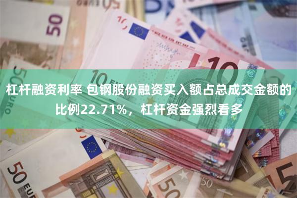 杠杆融资利率 包钢股份融资买入额占总成交金额的比例22.71%，杠杆资金强烈看多