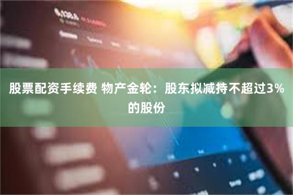 股票配资手续费 物产金轮：股东拟减持不超过3%的股份