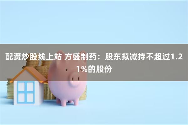 配资炒股线上站 方盛制药：股东拟减持不超过1.21%的股份