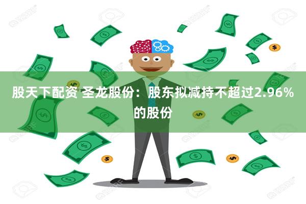 股天下配资 圣龙股份：股东拟减持不超过2.96%的股份