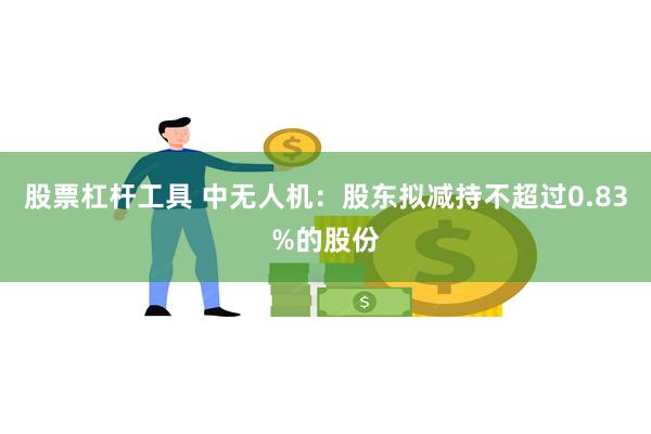 股票杠杆工具 中无人机：股东拟减持不超过0.83%的股份