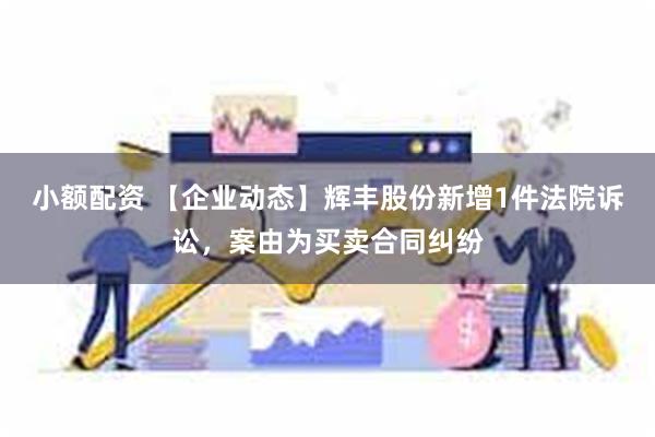 小额配资 【企业动态】辉丰股份新增1件法院诉讼，案由为买卖合同纠纷