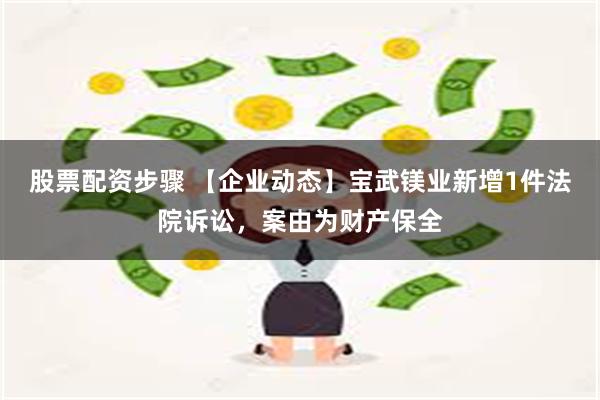 股票配资步骤 【企业动态】宝武镁业新增1件法院诉讼，案由为财产保全