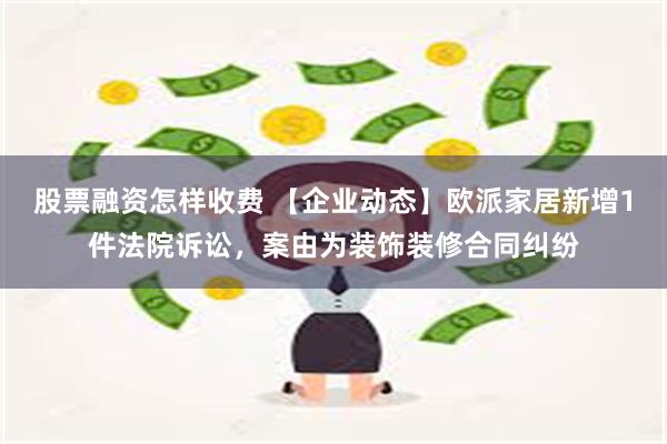 股票融资怎样收费 【企业动态】欧派家居新增1件法院诉讼，案由为装饰装修合同纠纷