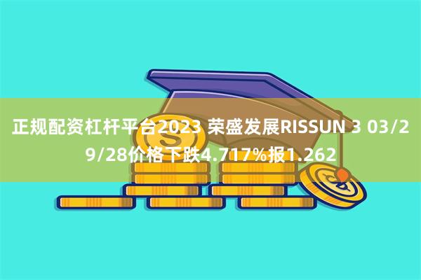 正规配资杠杆平台2023 荣盛发展RISSUN 3 03/29/28价格下跌4.717%报1.262