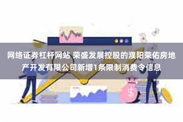 网络证券杠杆网站 荣盛发展控股的濮阳荣佑房地产开发有限公司新增1条限制消费令信息