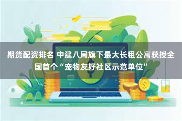 期货配资排名 中建八局旗下最大长租公寓获授全国首个“宠物友好社区示范单位”