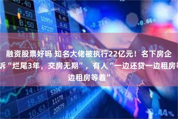 融资股票好吗 知名大佬被执行22亿元！名下房企被投诉“烂尾3年，交房无期”，有人“一边还贷一边租房等着”