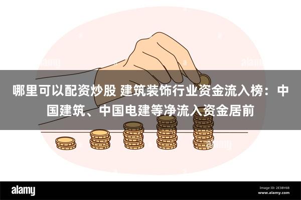 哪里可以配资炒股 建筑装饰行业资金流入榜：中国建筑、中国电建等净流入资金居前