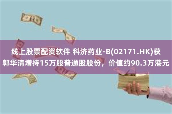 线上股票配资软件 科济药业-B(02171.HK)获郭华清增持15万股普通股股份，价值约90.3万港元