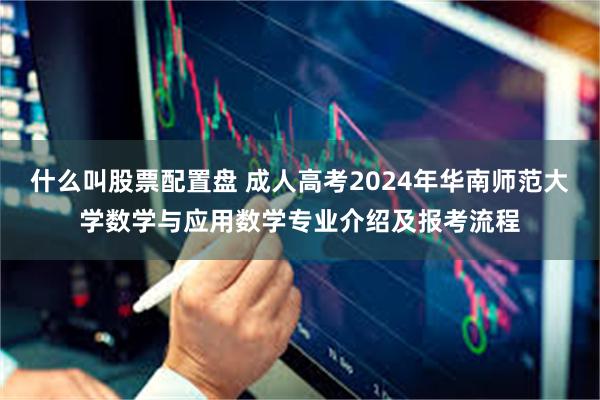 什么叫股票配置盘 成人高考2024年华南师范大学数学与应用数学专业介绍及报考流程