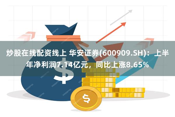 炒股在线配资线上 华安证券(600909.SH)：上半年净利润7.14亿元，同比上涨8.65%