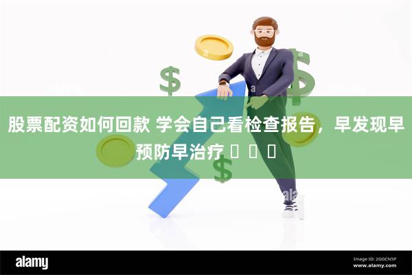 股票配资如何回款 学会自己看检查报告，早发现早预防早治疗 ​​​