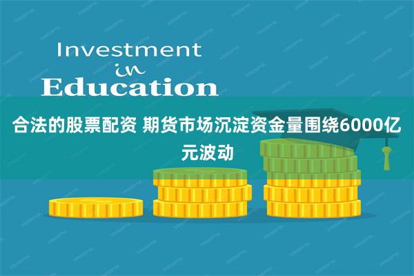 合法的股票配资 期货市场沉淀资金量围绕6000亿元波动