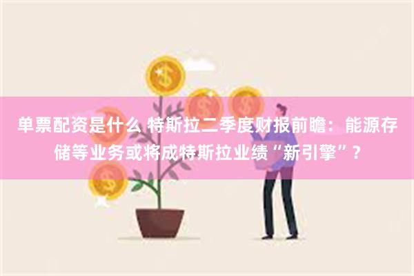 单票配资是什么 特斯拉二季度财报前瞻：能源存储等业务或将成特斯拉业绩“新引擎”？