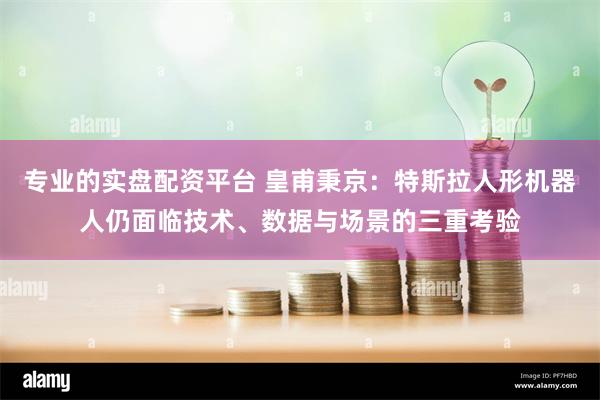 专业的实盘配资平台 皇甫秉京：特斯拉人形机器人仍面临技术、数据与场景的三重考验