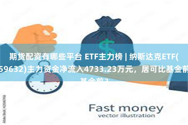 期货配资有哪些平台 ETF主力榜 | 纳斯达克ETF(159632)主力资金净流入4733.23万元，居可比基金前3