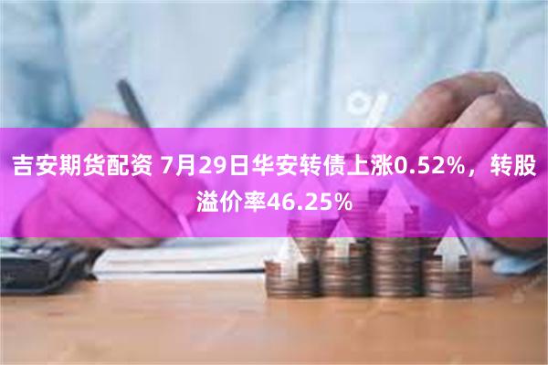 吉安期货配资 7月29日华安转债上涨0.52%，转股溢价率46.25%