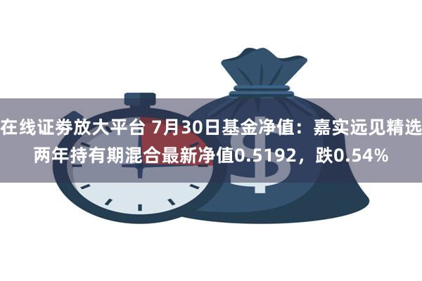 在线证劵放大平台 7月30日基金净值：嘉实远见精选两年持有期混合最新净值0.5192，跌0.54%