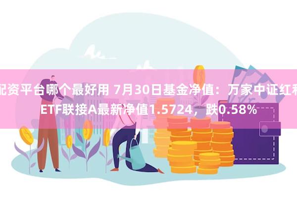 配资平台哪个最好用 7月30日基金净值：万家中证红利ETF联接A最新净值1.5724，跌0.58%