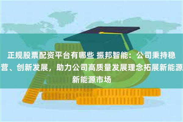 正规股票配资平台有哪些 振邦智能：公司秉持稳健经营、创新发展，助力公司高质量发展理念拓展新能源市场