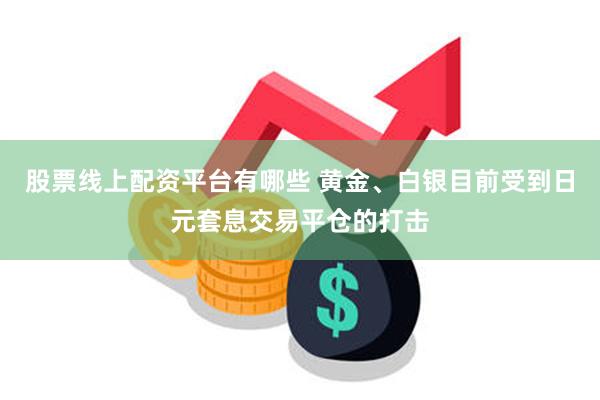 股票线上配资平台有哪些 黄金、白银目前受到日元套息交易平仓的打击