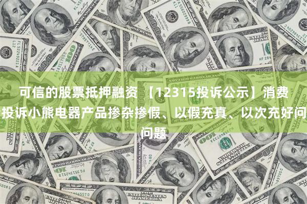 可信的股票抵押融资 【12315投诉公示】消费者投诉小熊电器产品掺杂掺假、以假充真、以次充好问题