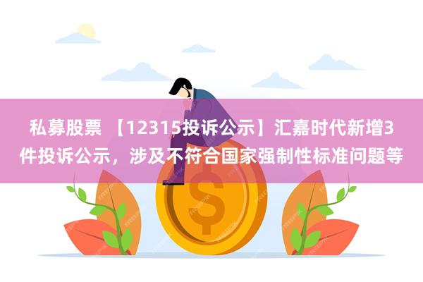 私募股票 【12315投诉公示】汇嘉时代新增3件投诉公示，涉及不符合国家强制性标准问题等