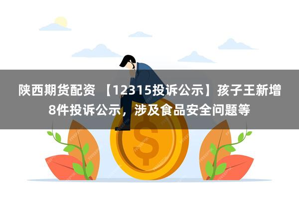 陕西期货配资 【12315投诉公示】孩子王新增8件投诉公示，涉及食品安全问题等