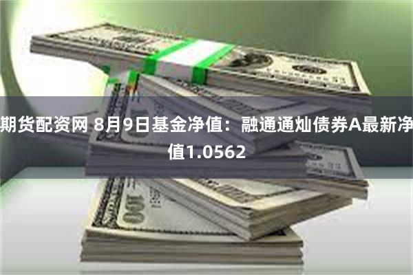 期货配资网 8月9日基金净值：融通通灿债券A最新净值1.0562