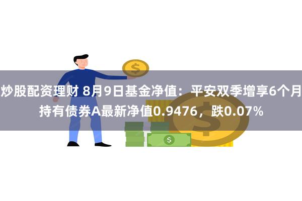 炒股配资理财 8月9日基金净值：平安双季增享6个月持有债券A最新净值0.9476，跌0.07%