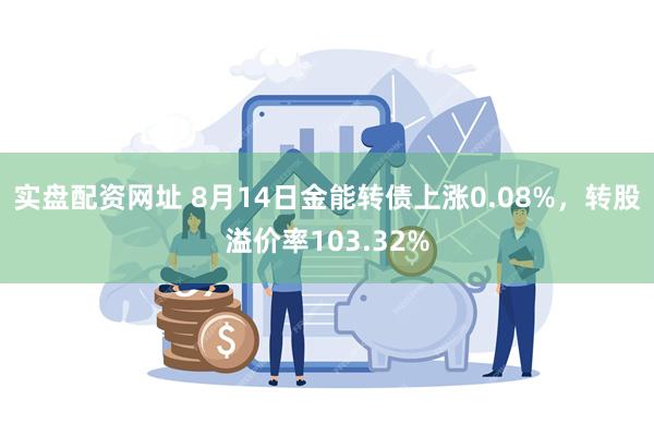 实盘配资网址 8月14日金能转债上涨0.08%，转股溢价率103.32%