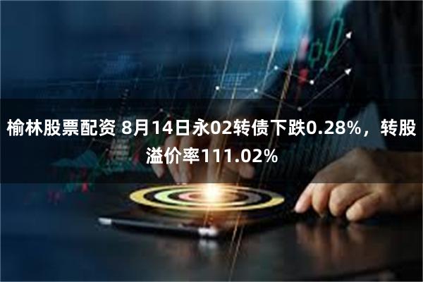 榆林股票配资 8月14日永02转债下跌0.28%，转股溢价率111.02%