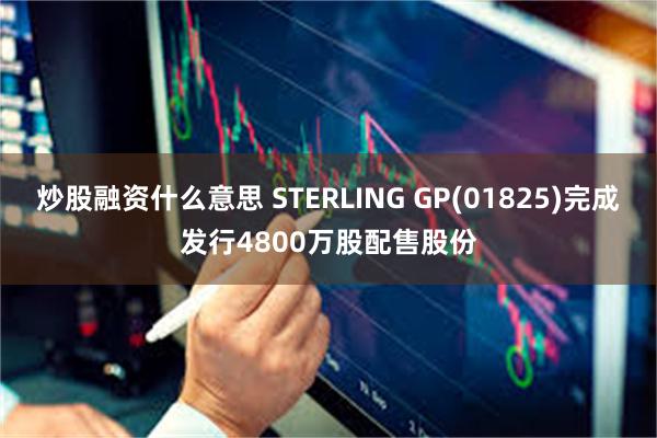 炒股融资什么意思 STERLING GP(01825)完成发行4800万股配售股份