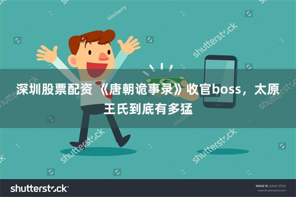 深圳股票配资 《唐朝诡事录》收官boss，太原王氏到底有多猛