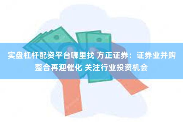 实盘杠杆配资平台哪里找 方正证券：证券业并购整合再迎催化 关注行业投资机会