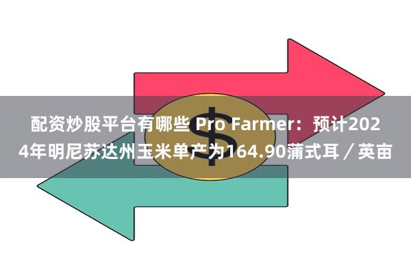 配资炒股平台有哪些 Pro Farmer：预计2024年明尼苏达州玉米单产为164.90蒲式耳／英亩