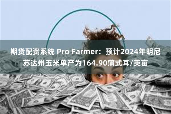 期货配资系统 Pro Farmer：预计2024年明尼苏达州玉米单产为164.90蒲式耳/英亩