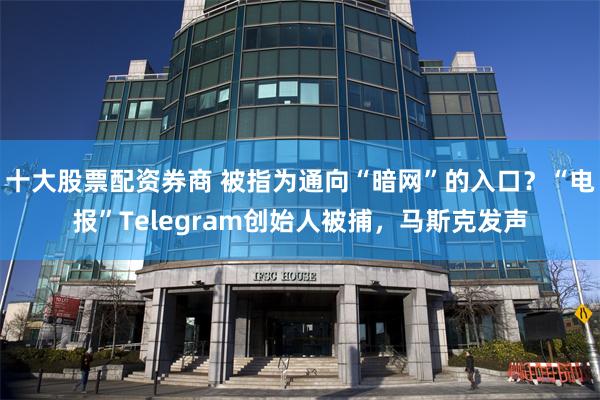 十大股票配资券商 被指为通向“暗网”的入口？“电报”Telegram创始人被捕，马斯克发声