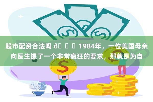 股市配资合法吗 🌞1984年，一位美国母亲向医生提了一个非常疯狂的要求，那就是为自