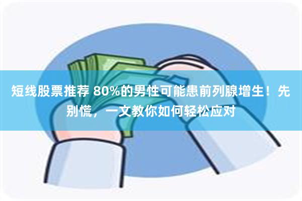 短线股票推荐 80%的男性可能患前列腺增生！先别慌，一文教你如何轻松应对