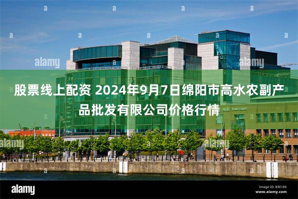 股票线上配资 2024年9月7日绵阳市高水农副产品批发有限公司价格行情