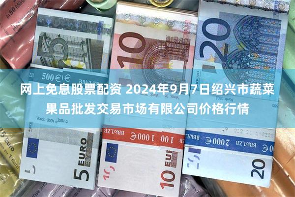 网上免息股票配资 2024年9月7日绍兴市蔬菜果品批发交易市场有限公司价格行情